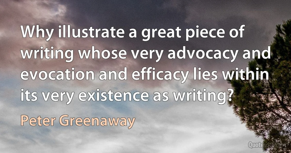 Why illustrate a great piece of writing whose very advocacy and evocation and efficacy lies within its very existence as writing? (Peter Greenaway)