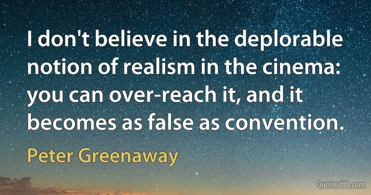 I don't believe in the deplorable notion of realism in the cinema: you can over-reach it, and it becomes as false as convention. (Peter Greenaway)