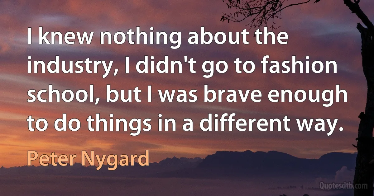 I knew nothing about the industry, I didn't go to fashion school, but I was brave enough to do things in a different way. (Peter Nygard)