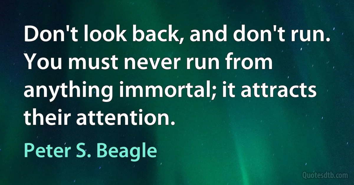 Don't look back, and don't run. You must never run from anything immortal; it attracts their attention. (Peter S. Beagle)