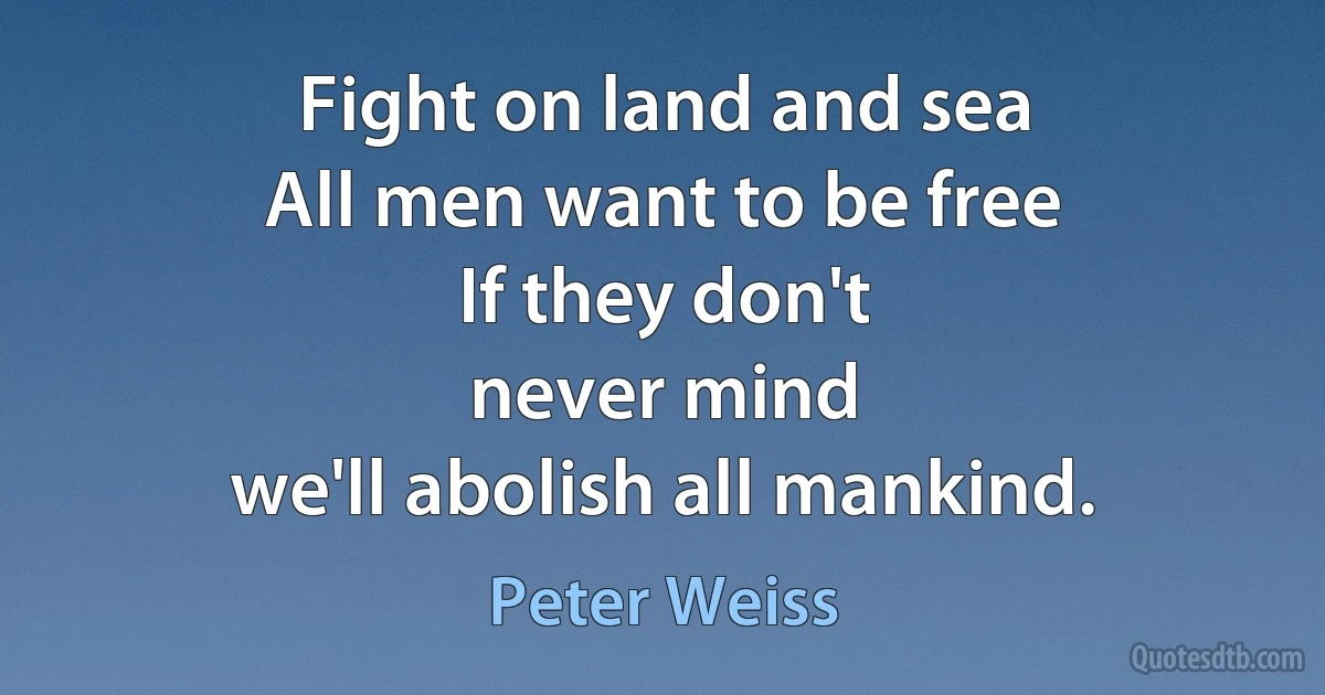 Fight on land and sea
All men want to be free
If they don't
never mind
we'll abolish all mankind. (Peter Weiss)