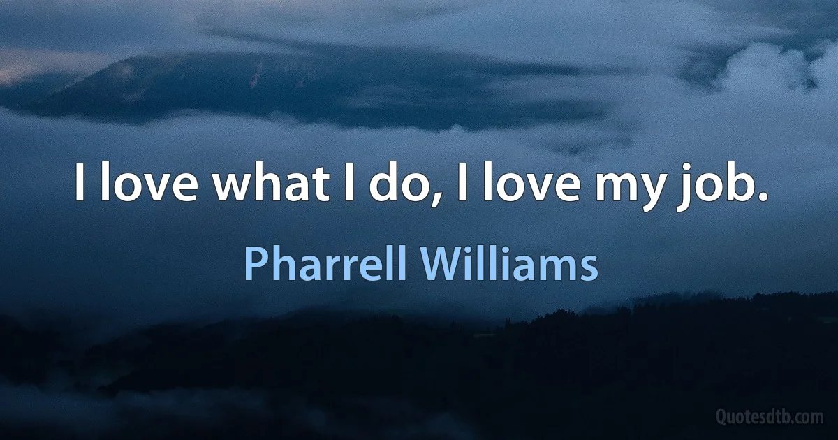 I love what I do, I love my job. (Pharrell Williams)