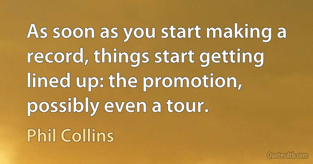 As soon as you start making a record, things start getting lined up: the promotion, possibly even a tour. (Phil Collins)