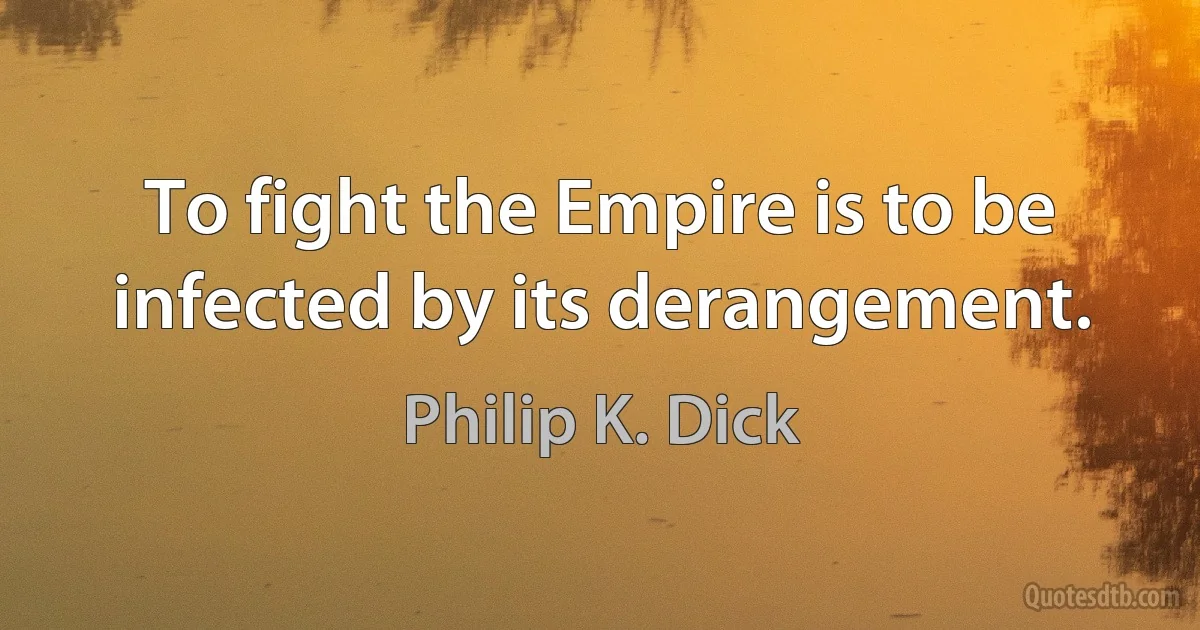 To fight the Empire is to be infected by its derangement. (Philip K. Dick)