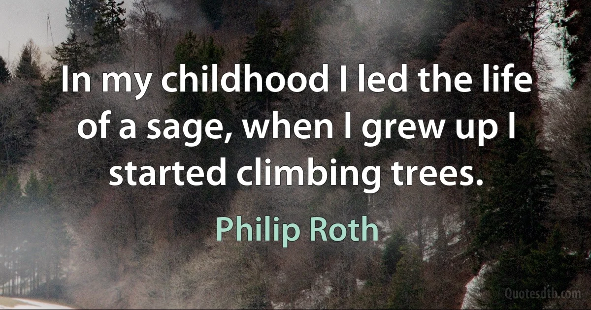 In my childhood I led the life of a sage, when I grew up I started climbing trees. (Philip Roth)