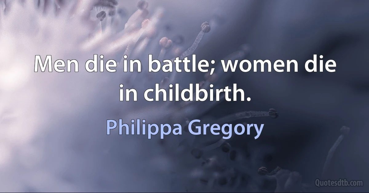 Men die in battle; women die in childbirth. (Philippa Gregory)