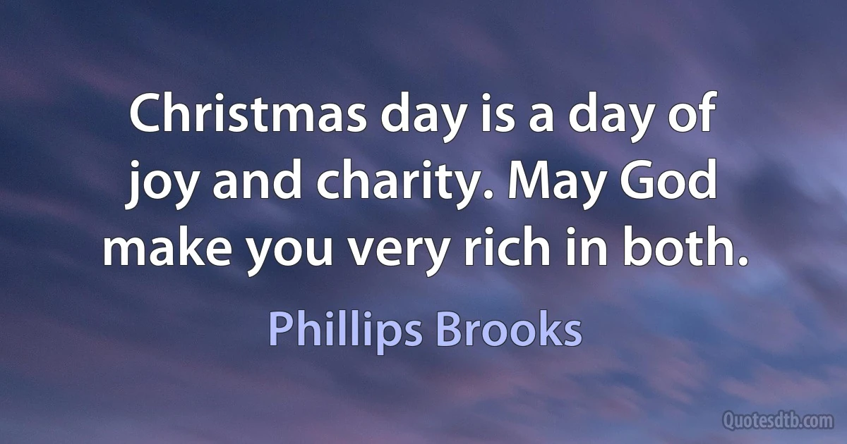 Christmas day is a day of joy and charity. May God make you very rich in both. (Phillips Brooks)