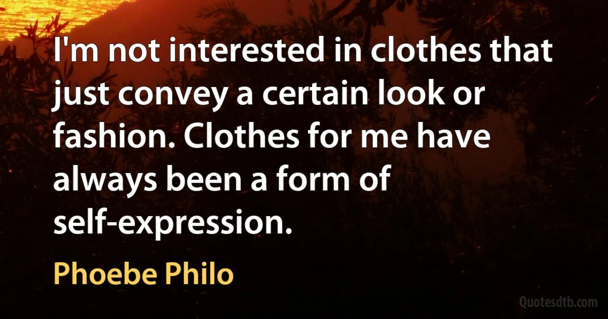 I'm not interested in clothes that just convey a certain look or fashion. Clothes for me have always been a form of self-expression. (Phoebe Philo)