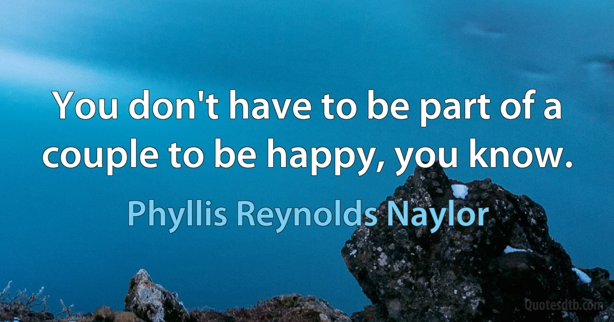 You don't have to be part of a couple to be happy, you know. (Phyllis Reynolds Naylor)