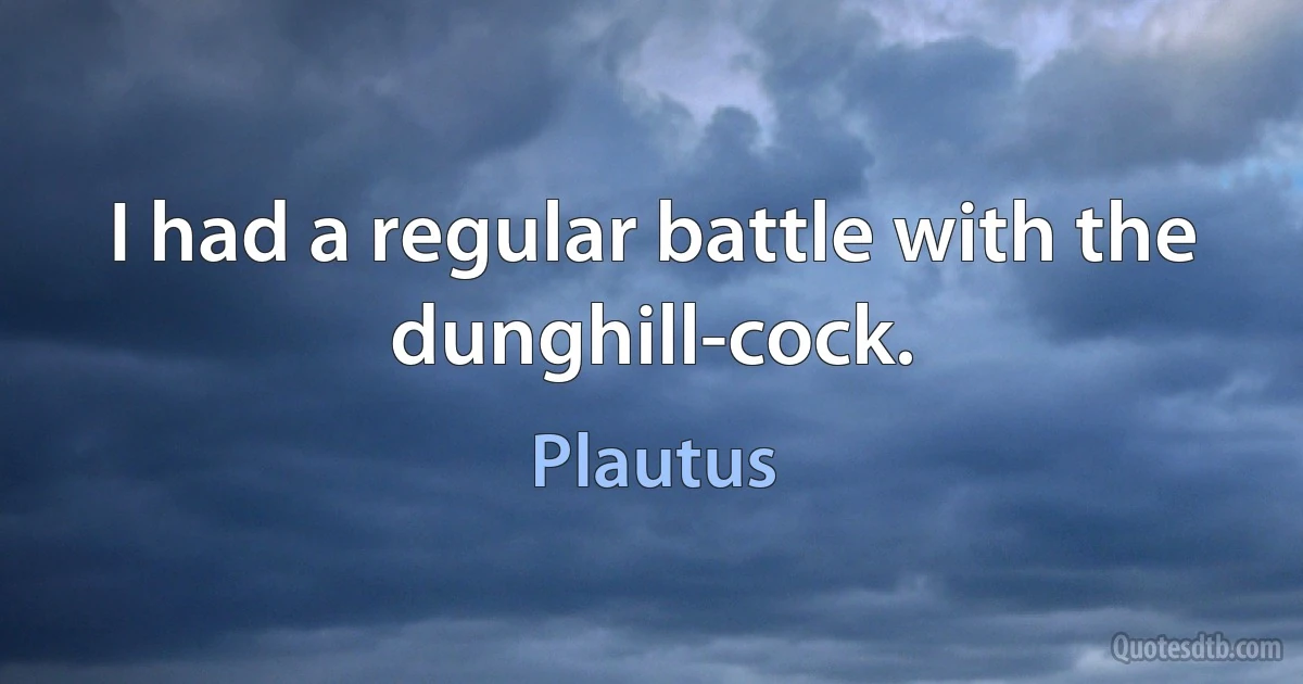 I had a regular battle with the dunghill-cock. (Plautus)