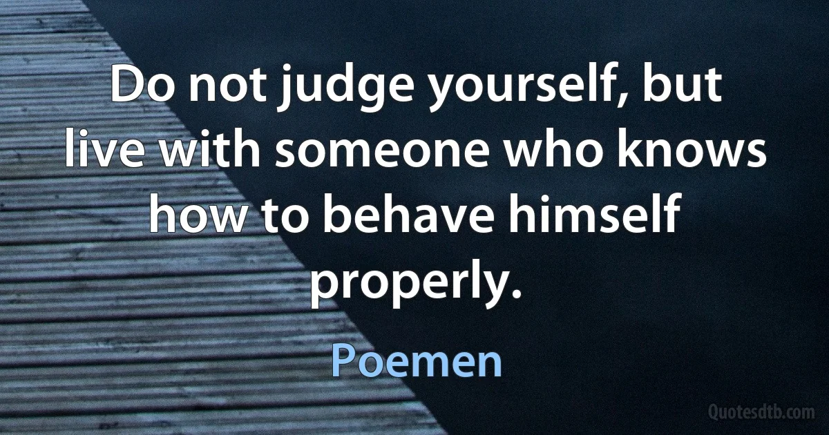 Do not judge yourself, but live with someone who knows how to behave himself properly. (Poemen)