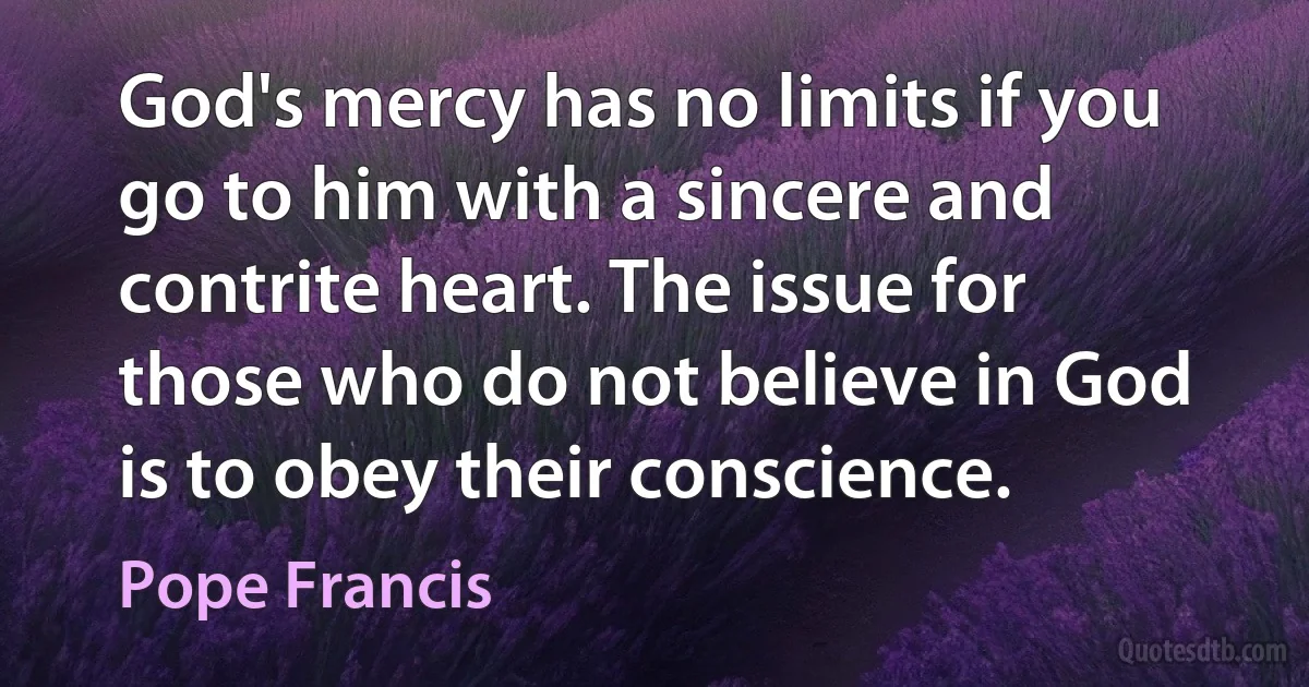 God's mercy has no limits if you go to him with a sincere and contrite heart. The issue for those who do not believe in God is to obey their conscience. (Pope Francis)