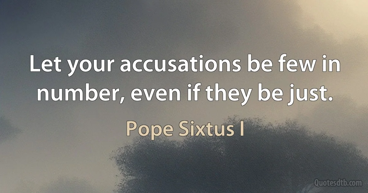 Let your accusations be few in number, even if they be just. (Pope Sixtus I)