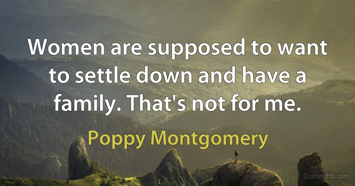 Women are supposed to want to settle down and have a family. That's not for me. (Poppy Montgomery)