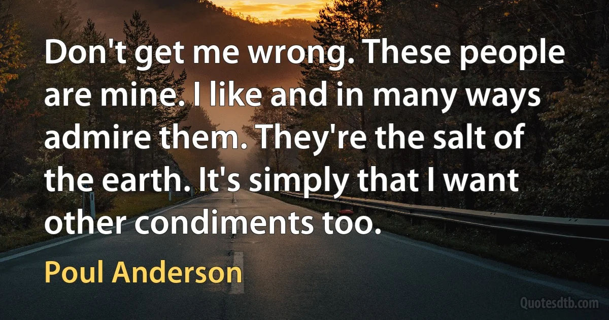 Don't get me wrong. These people are mine. I like and in many ways admire them. They're the salt of the earth. It's simply that I want other condiments too. (Poul Anderson)