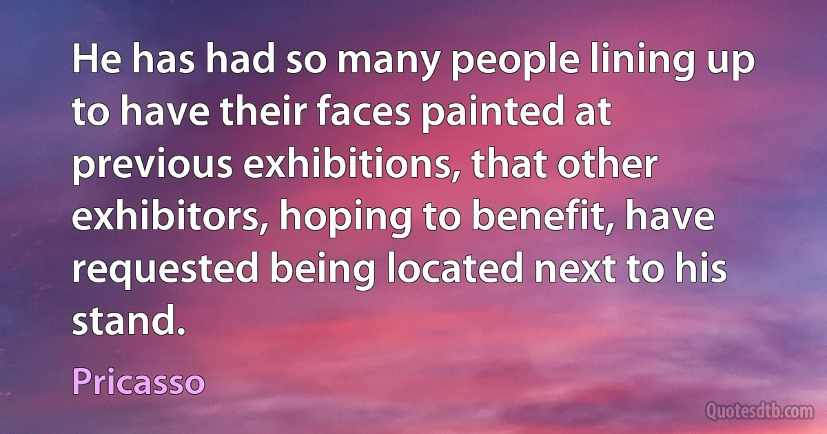 He has had so many people lining up to have their faces painted at previous exhibitions, that other exhibitors, hoping to benefit, have requested being located next to his stand. (Pricasso)