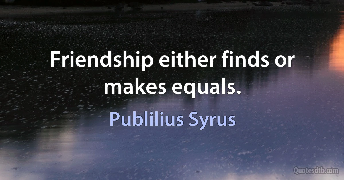 Friendship either finds or makes equals. (Publilius Syrus)