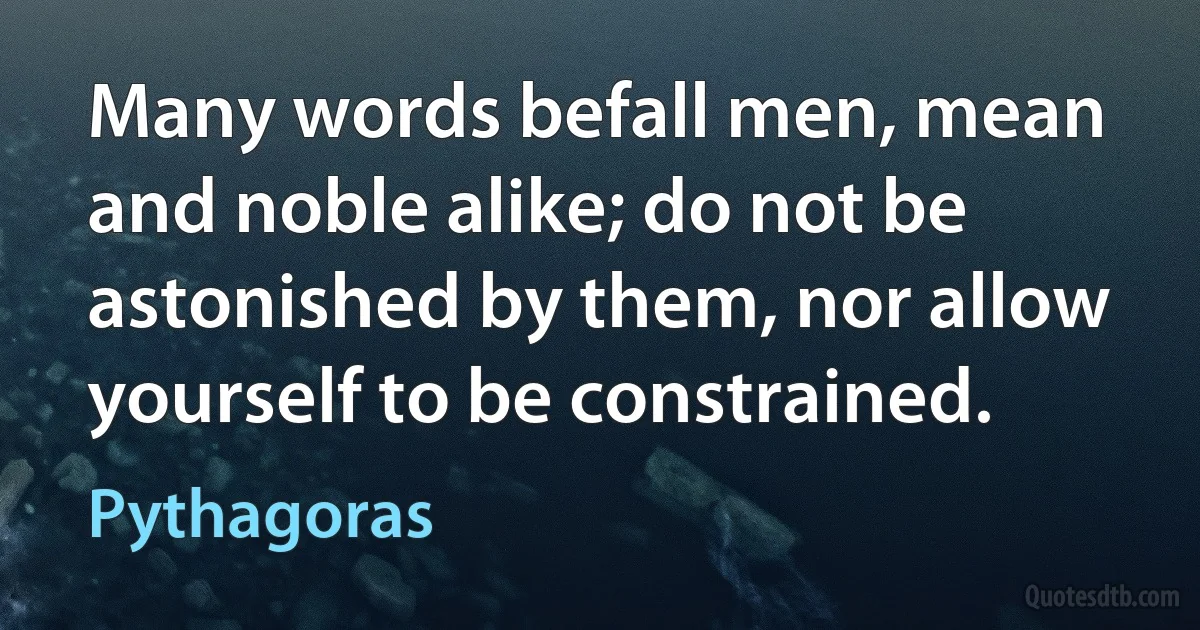 Many words befall men, mean and noble alike; do not be astonished by them, nor allow yourself to be constrained. (Pythagoras)