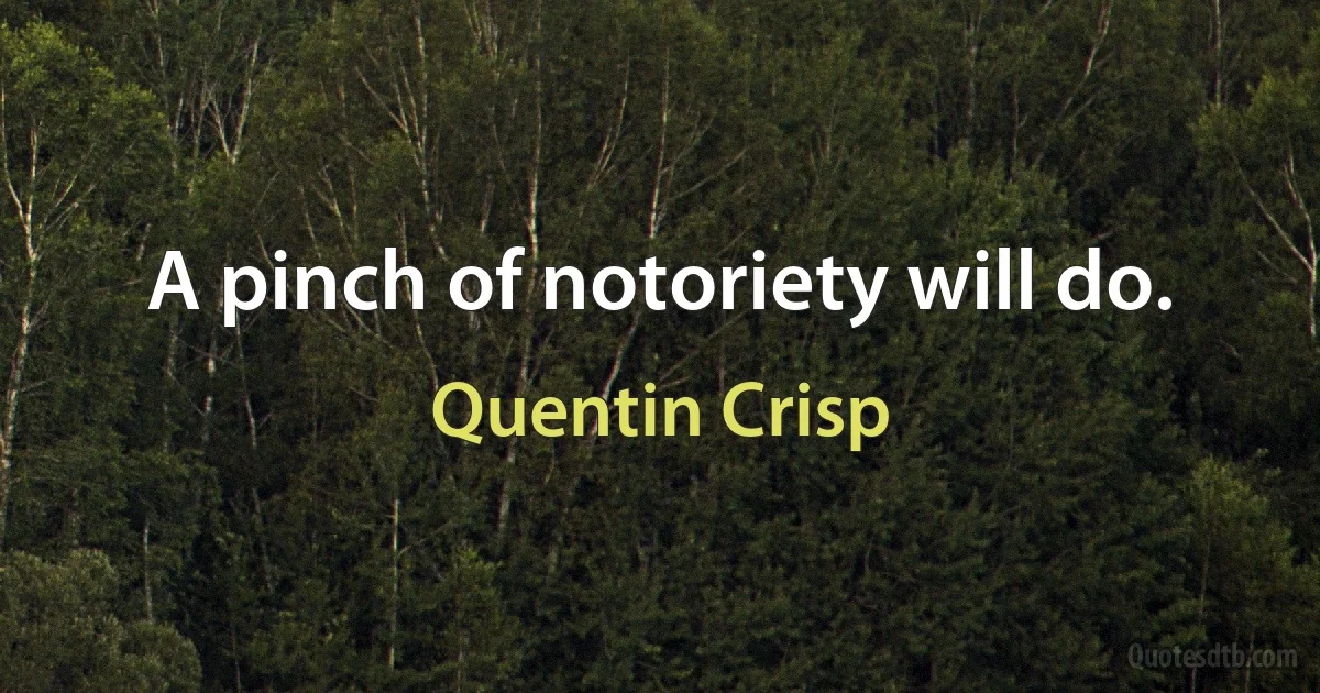 A pinch of notoriety will do. (Quentin Crisp)