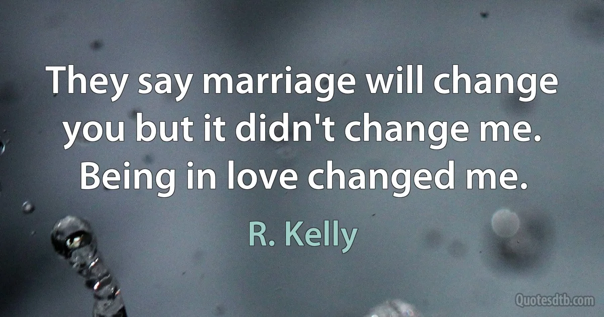 They say marriage will change you but it didn't change me. Being in love changed me. (R. Kelly)