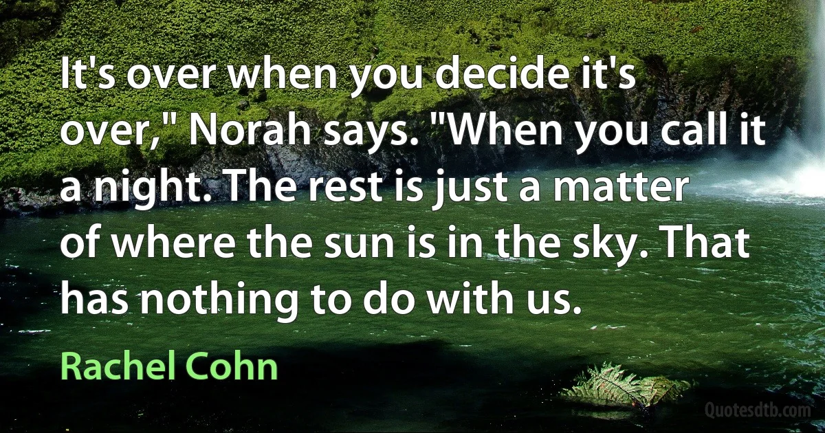 It's over when you decide it's over," Norah says. "When you call it a night. The rest is just a matter of where the sun is in the sky. That has nothing to do with us. (Rachel Cohn)