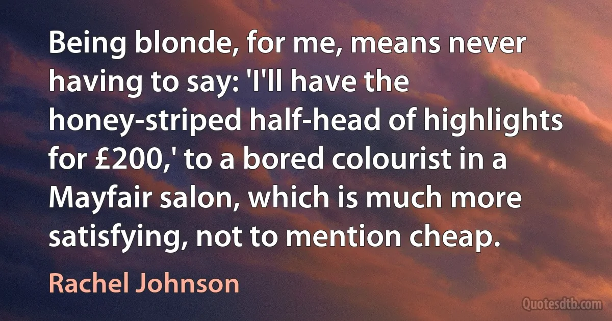 Being blonde, for me, means never having to say: 'I'll have the honey-striped half-head of highlights for £200,' to a bored colourist in a Mayfair salon, which is much more satisfying, not to mention cheap. (Rachel Johnson)