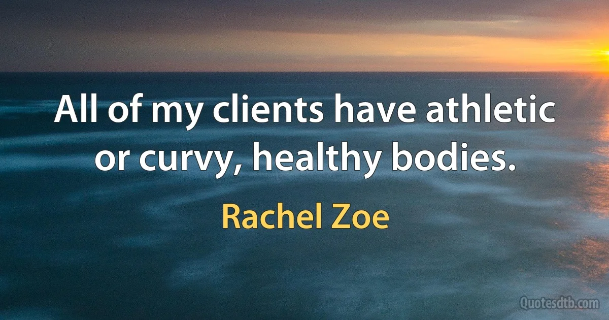 All of my clients have athletic or curvy, healthy bodies. (Rachel Zoe)