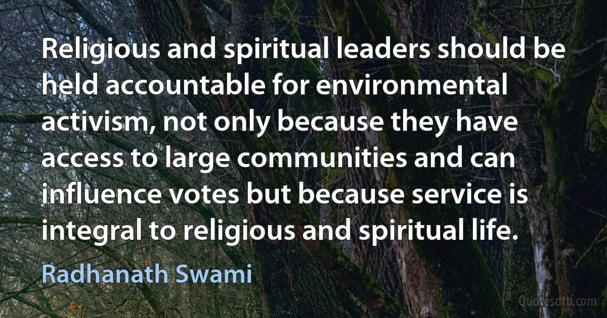 Religious and spiritual leaders should be held accountable for environmental activism, not only because they have access to large communities and can influence votes but because service is integral to religious and spiritual life. (Radhanath Swami)