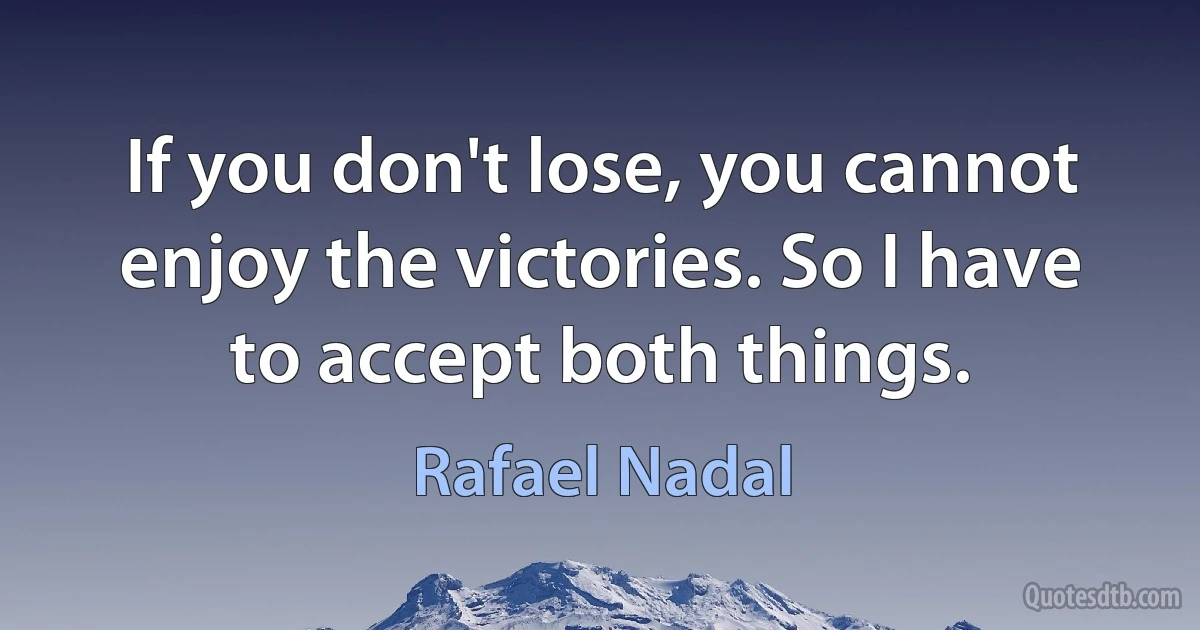 If you don't lose, you cannot enjoy the victories. So I have to accept both things. (Rafael Nadal)