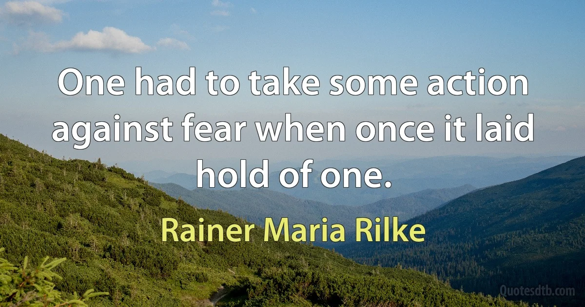 One had to take some action against fear when once it laid hold of one. (Rainer Maria Rilke)