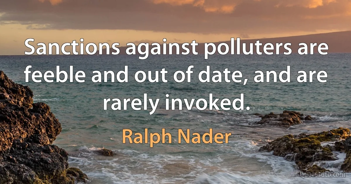 Sanctions against polluters are feeble and out of date, and are rarely invoked. (Ralph Nader)