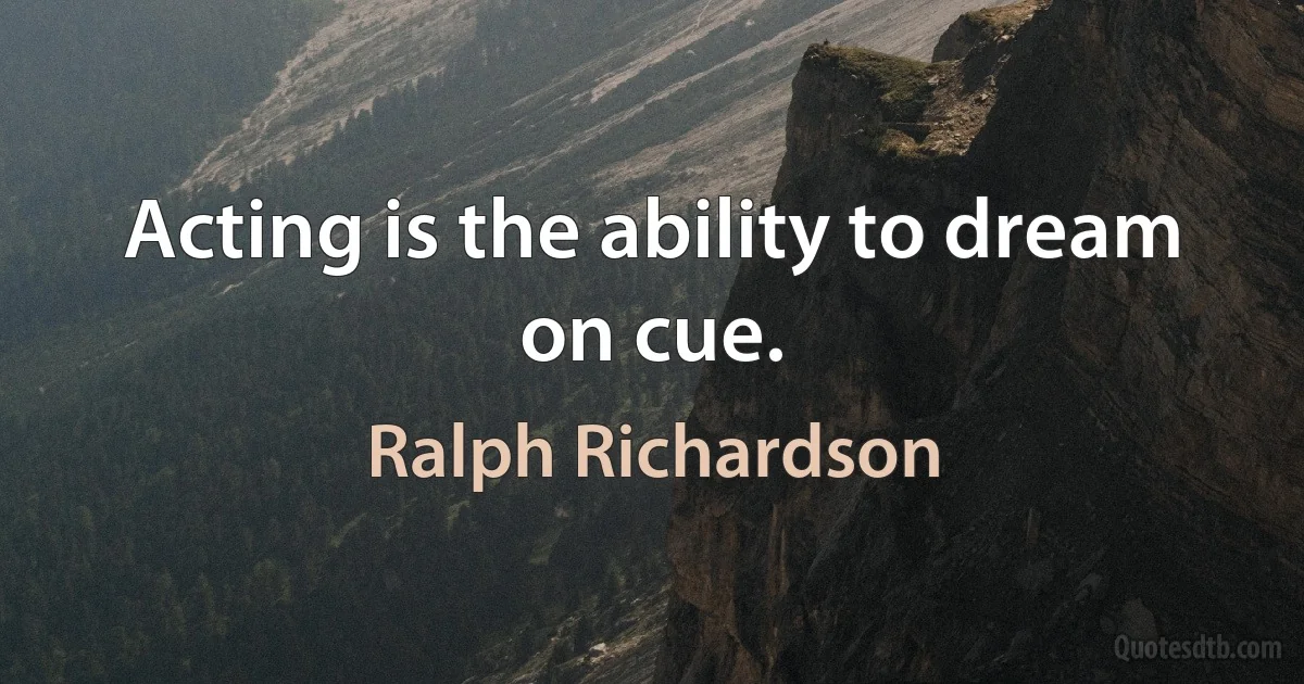 Acting is the ability to dream on cue. (Ralph Richardson)