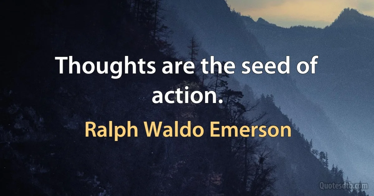 Thoughts are the seed of action. (Ralph Waldo Emerson)