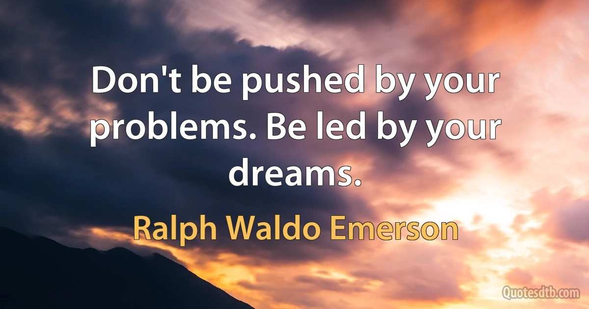 Don't be pushed by your problems. Be led by your dreams. (Ralph Waldo Emerson)