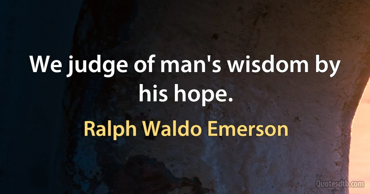 We judge of man's wisdom by his hope. (Ralph Waldo Emerson)