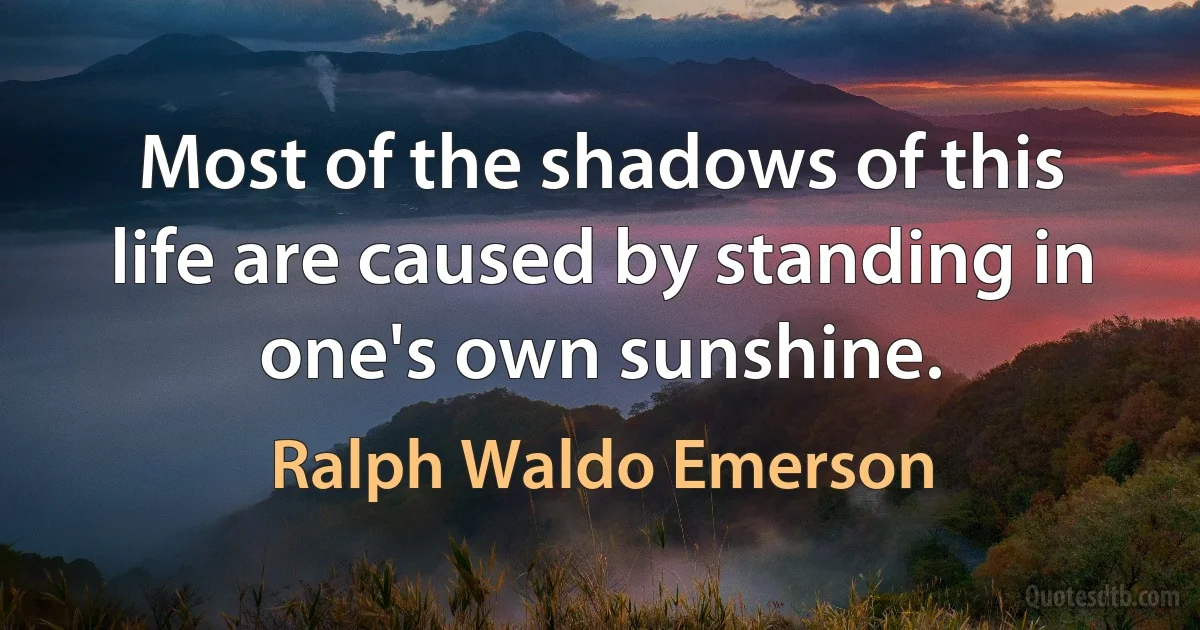 Most of the shadows of this life are caused by standing in one's own sunshine. (Ralph Waldo Emerson)