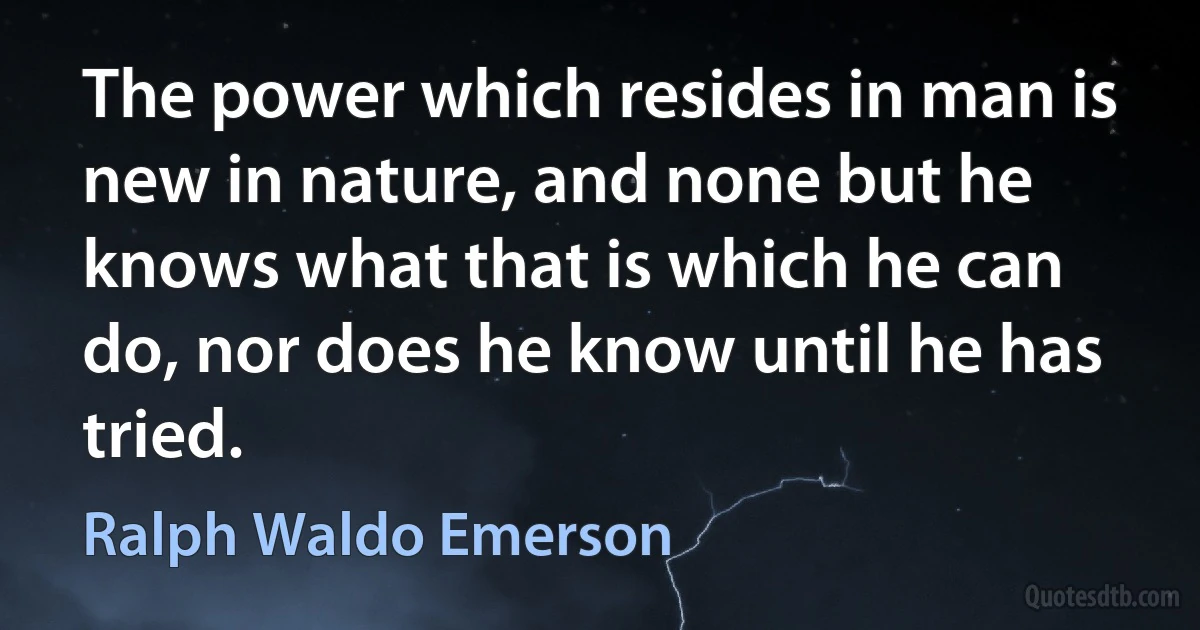 The power which resides in man is new in nature, and none but he knows what that is which he can do, nor does he know until he has tried. (Ralph Waldo Emerson)