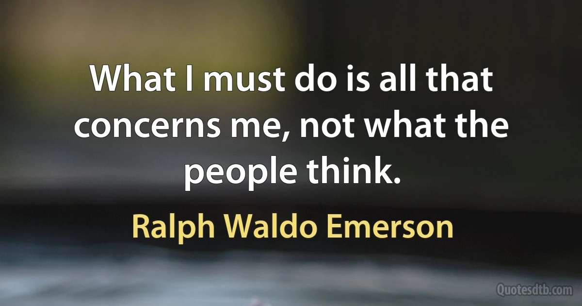 What I must do is all that concerns me, not what the people think. (Ralph Waldo Emerson)