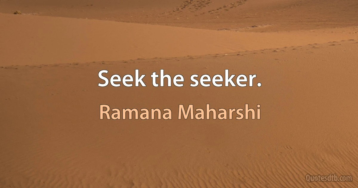 Seek the seeker. (Ramana Maharshi)