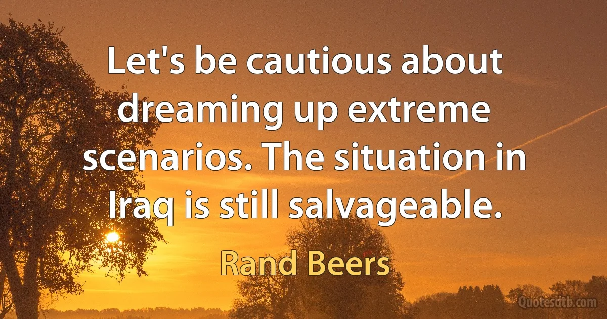 Let's be cautious about dreaming up extreme scenarios. The situation in Iraq is still salvageable. (Rand Beers)