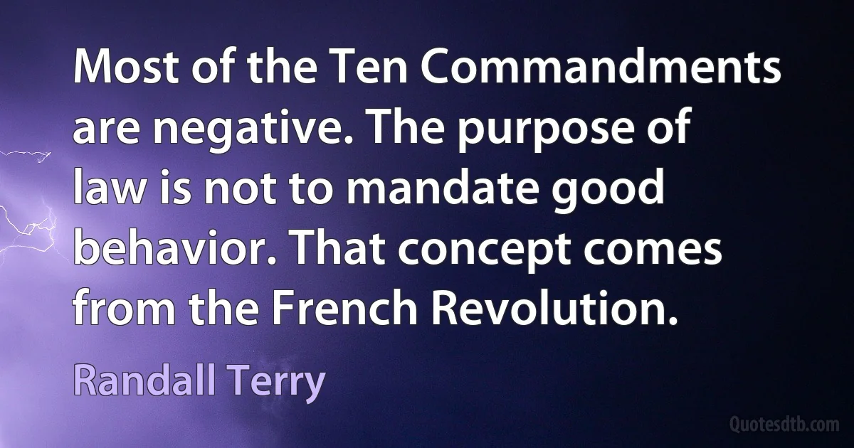 Most of the Ten Commandments are negative. The purpose of law is not to mandate good behavior. That concept comes from the French Revolution. (Randall Terry)