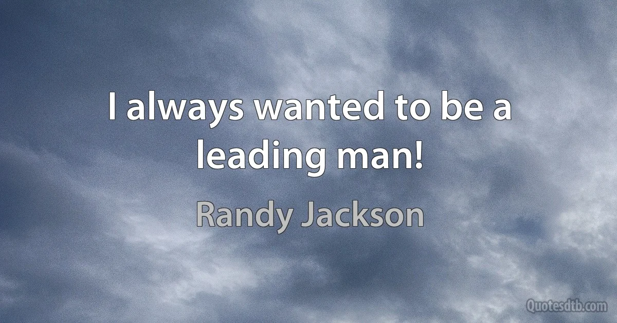 I always wanted to be a leading man! (Randy Jackson)