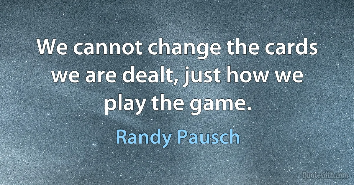 We cannot change the cards we are dealt, just how we play the game. (Randy Pausch)