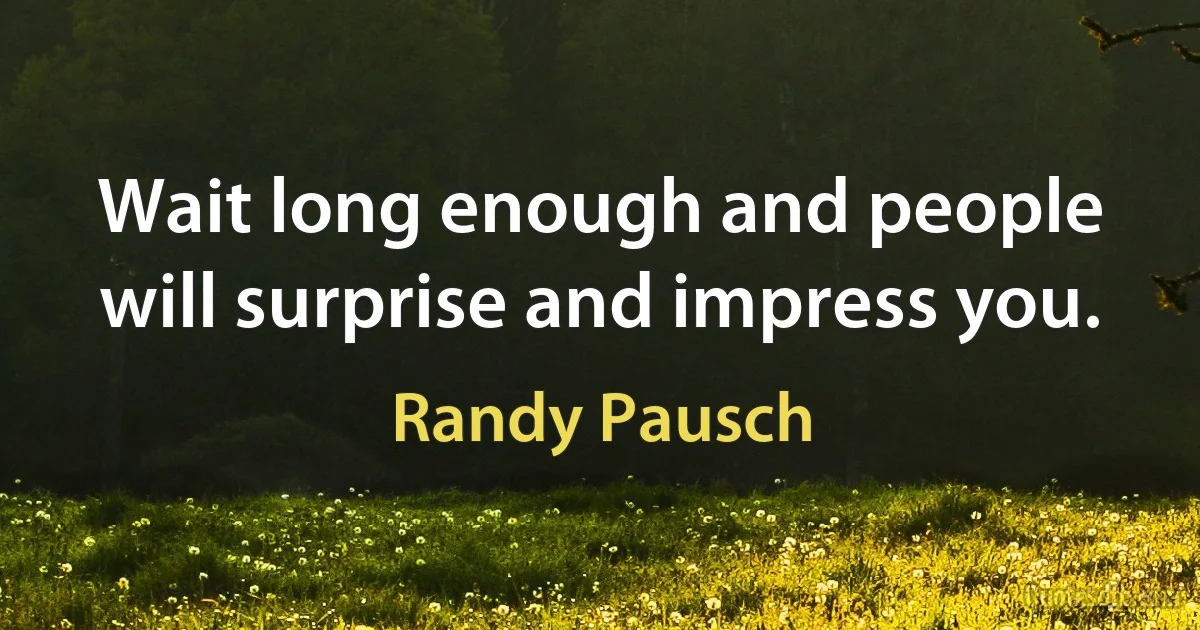 Wait long enough and people will surprise and impress you. (Randy Pausch)