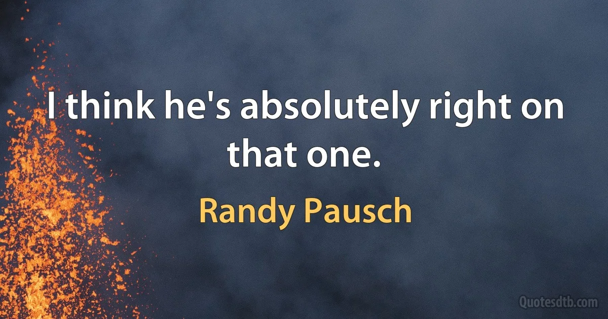 I think he's absolutely right on that one. (Randy Pausch)