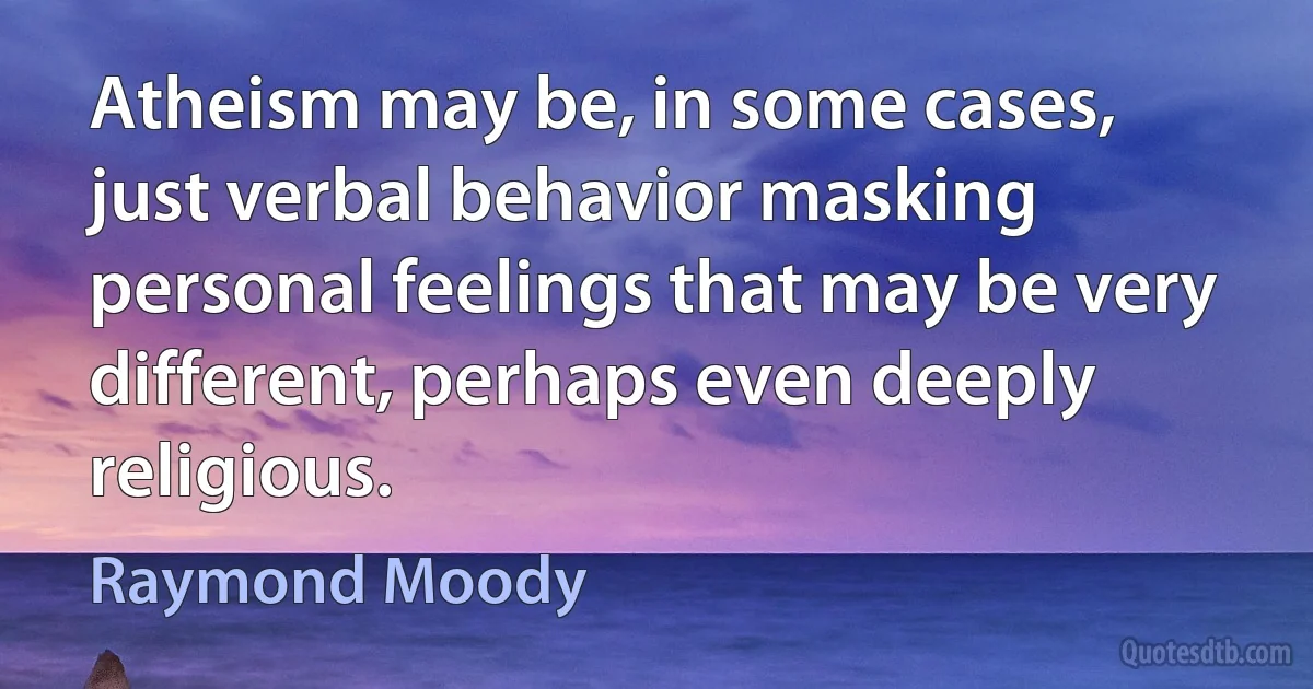 Atheism may be, in some cases, just verbal behavior masking personal feelings that may be very different, perhaps even deeply religious. (Raymond Moody)