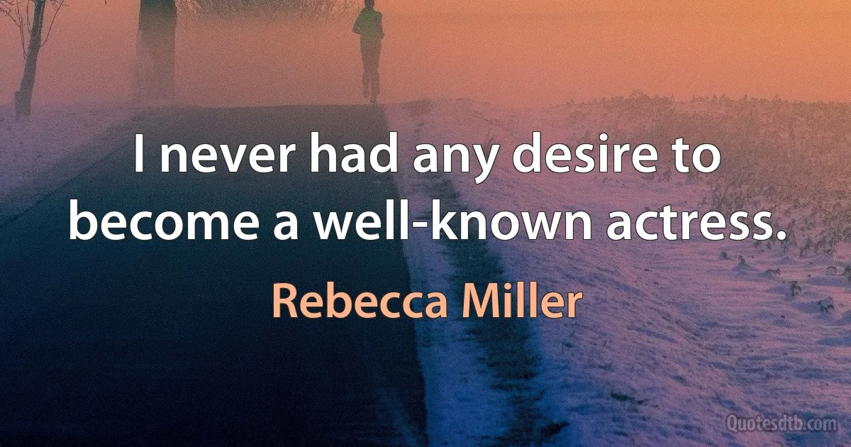 I never had any desire to become a well-known actress. (Rebecca Miller)