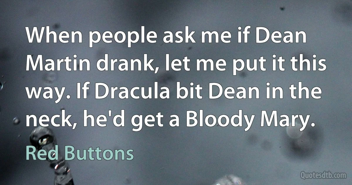 When people ask me if Dean Martin drank, let me put it this way. If Dracula bit Dean in the neck, he'd get a Bloody Mary. (Red Buttons)