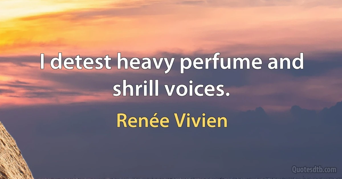 I detest heavy perfume and shrill voices. (Renée Vivien)