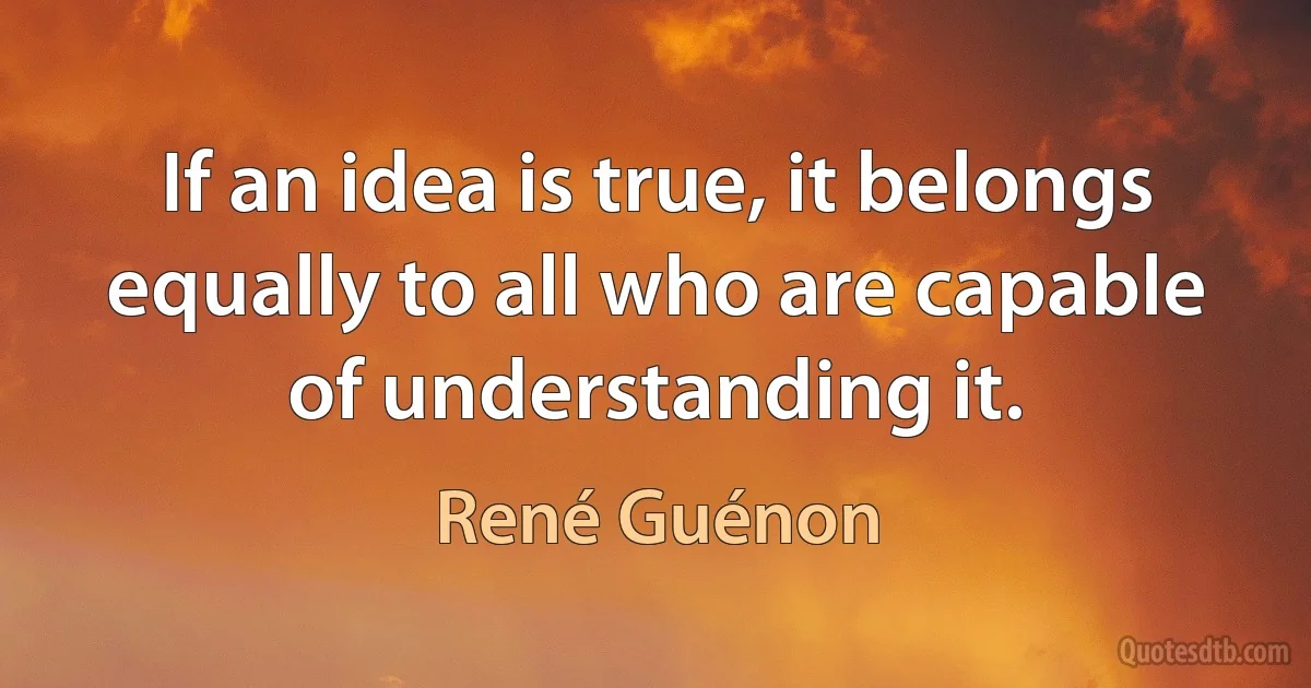 If an idea is true, it belongs equally to all who are capable of understanding it. (René Guénon)